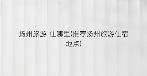 扬州旅游 住哪里(推荐扬州旅游住宿地点)
